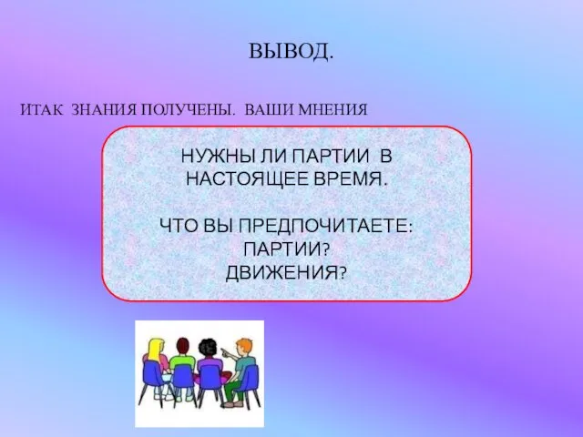 ВЫВОД. ИТАК ЗНАНИЯ ПОЛУЧЕНЫ. ВАШИ МНЕНИЯ НУЖНЫ ЛИ ПАРТИИ В НАСТОЯЩЕЕ