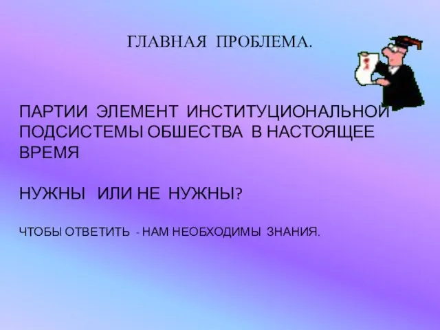 ГЛАВНАЯ ПРОБЛЕМА. ПАРТИИ ЭЛЕМЕНТ ИНСТИТУЦИОНАЛЬНОЙ ПОДСИСТЕМЫ ОБШЕСТВА В НАСТОЯЩЕЕ ВРЕМЯ НУЖНЫ