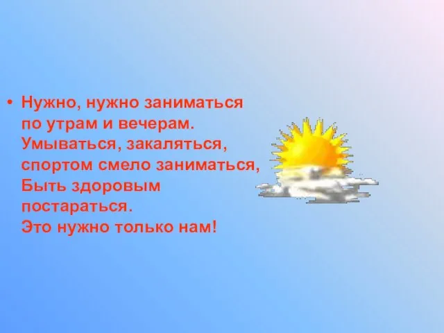 Нужно, нужно заниматься по утрам и вечерам. Умываться, закаляться, спортом смело