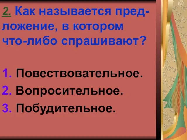 2. Как называется пред- ложение, в котором что-либо спрашивают? 1. Повествовательное. 2. Вопросительное. 3. Побудительное.