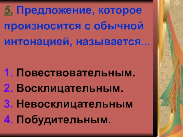 5. Предложение, которое произносится с обычной интонацией, называется... 1. Повествовательным. 2. Восклицательным. 3. Невосклицательным 4. Побудительным.