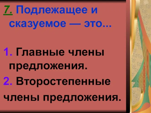 7. Подлежащее и сказуемое — это... 1. Главные члены предложения. 2. Второстепенные члены предложения.