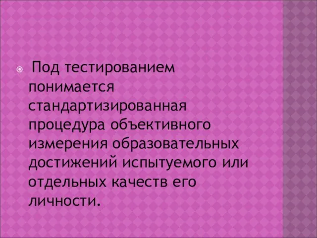 Под тестированием понимается стандартизированная процедура объективного измерения образовательных достижений испытуемого или отдельных качеств его личности.