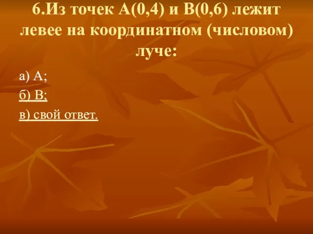 6.Из точек А(0,4) и В(0,6) лежит левее на координатном (числовом) луче: