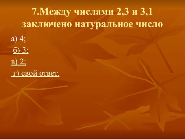 7.Между числами 2,3 и 3,1 заключено натуральное число а) 4; б)