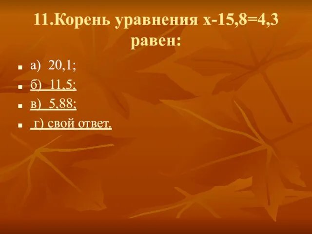 11.Корень уравнения х-15,8=4,3 равен: а) 20,1; б) 11,5; в) 5,88; г) свой ответ.