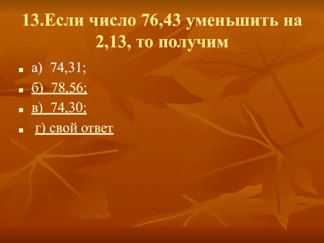 13.Если число 76,43 уменьшить на 2,13, то получим а) 74,31; б)