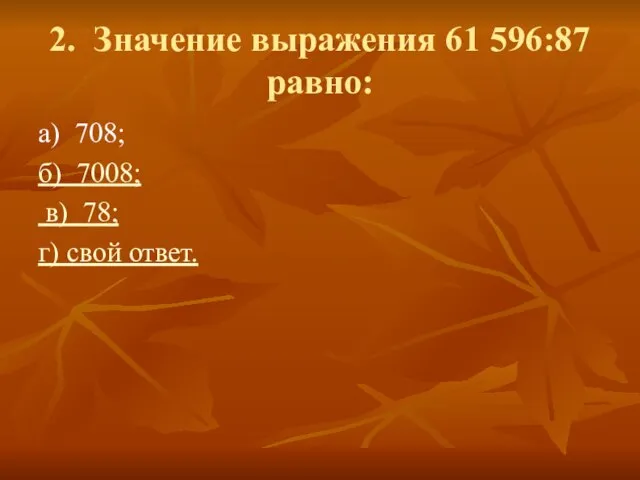 2. Значение выражения 61 596:87 равно: а) 708; б) 7008; в) 78; г) свой ответ.