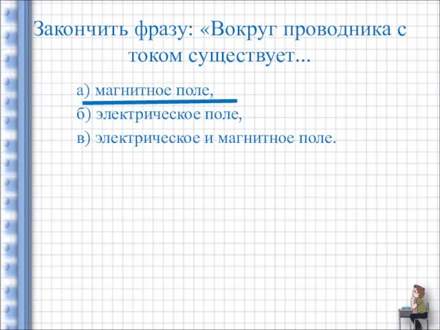 Закончить фразу: «Вокруг проводника с током существует... а) магнитное поле, б)