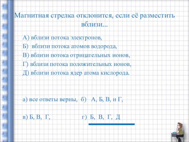 Магнитная стрелка отклонится, если её разместить вблизи... А) вблизи потока электронов,