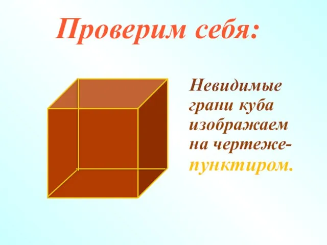 Проверим себя: Невидимые грани куба изображаем на чертеже- пунктиром.