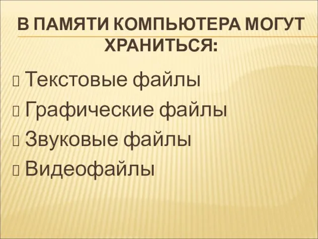 В ПАМЯТИ КОМПЬЮТЕРА МОГУТ ХРАНИТЬСЯ: Текстовые файлы Графические файлы Звуковые файлы Видеофайлы