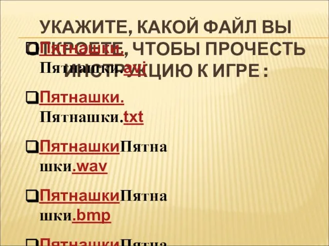 УКАЖИТЕ, КАКОЙ ФАЙЛ ВЫ ОТКРОЕТЕ, ЧТОБЫ ПРОЧЕСТЬ ИНСТРУКЦИЮ К ИГРЕ : Пятнашки.Пятнашки.avi Пятнашки.Пятнашки.txt ПятнашкиПятнашки.wav ПятнашкиПятнашки.bmp ПятнашкиПятнашки.com