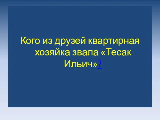 Кого из друзей квартирная хозяйка звала «Тесак Ильич»?