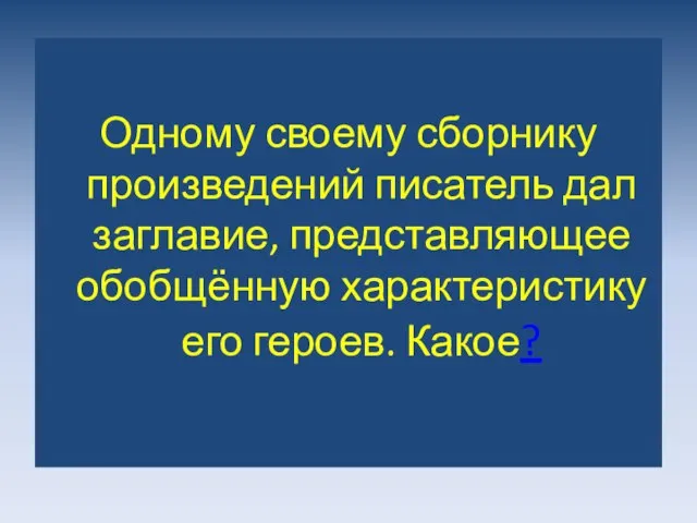 Одному своему сборнику произведений писатель дал заглавие, представляющее обобщённую характеристику его героев. Какое?