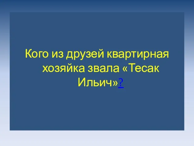 Кого из друзей квартирная хозяйка звала «Тесак Ильич»?