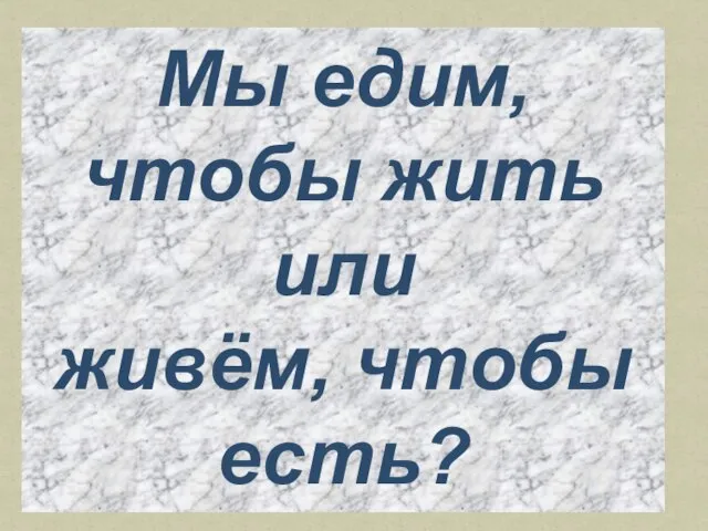 Мы едим, чтобы жить или живём, чтобы есть?