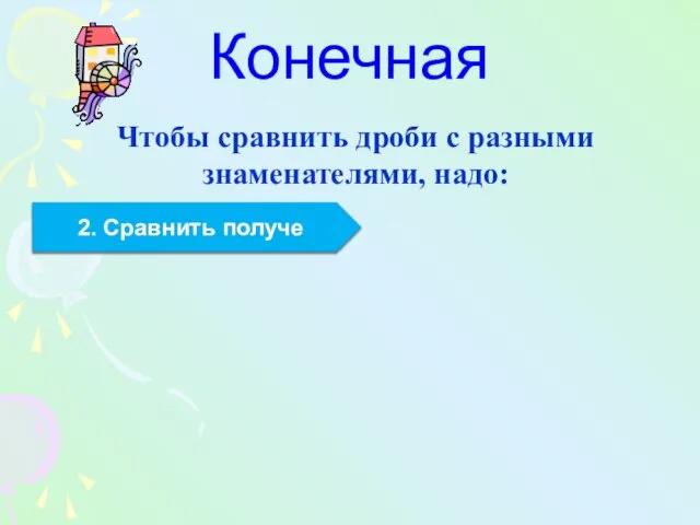 Конечная Чтобы сравнить дроби с разными знаменателями, надо: 1. Привести дроби 2. Сравнить получе