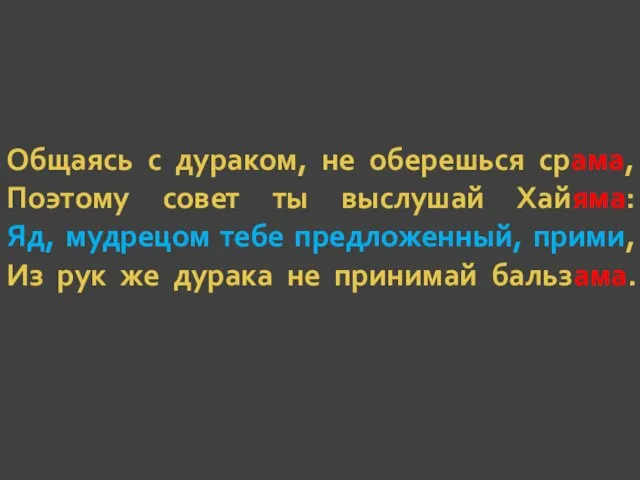 Общаясь с дураком, не оберешься срама, Поэтому совет ты выслушай Хайяма: