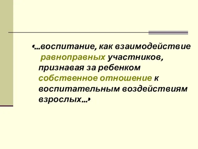 «…воспитание, как взаимодействие равноправных участников, признавая за ребенком собственное отношение к воспитательным воздействиям взрослых…»