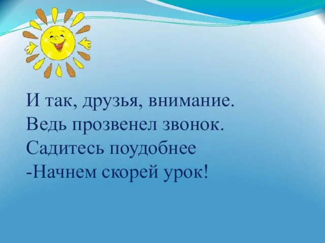 И так, друзья, внимание. Ведь прозвенел звонок. Садитесь поудобнее -Начнем скорей урок!