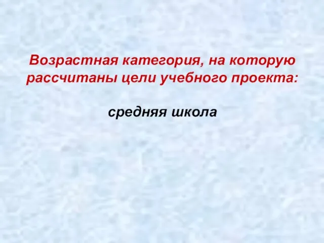 Возрастная категория, на которую рассчитаны цели учебного проекта: средняя школа