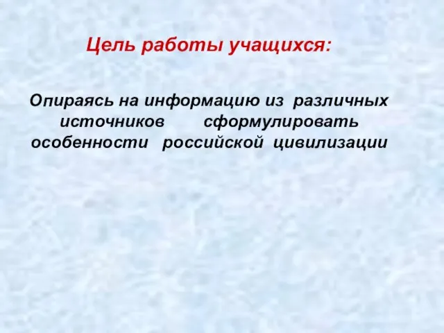 Цель работы учащихся: Опираясь на информацию из различных источников сформулировать особенности российской цивилизации