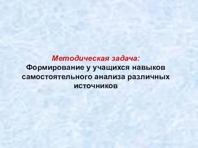 Методическая задача: Формирование у учащихся навыков самостоятельного анализа различных источников