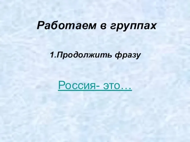 Работаем в группах 1.Продолжить фразу Россия- это…