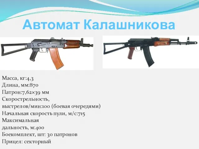 Автомат Калашникова Масса, кг:4,3 Длина, мм:870 Патрон:7,62×39 мм Скорострельность, выстрелов/мин:100 (боевая