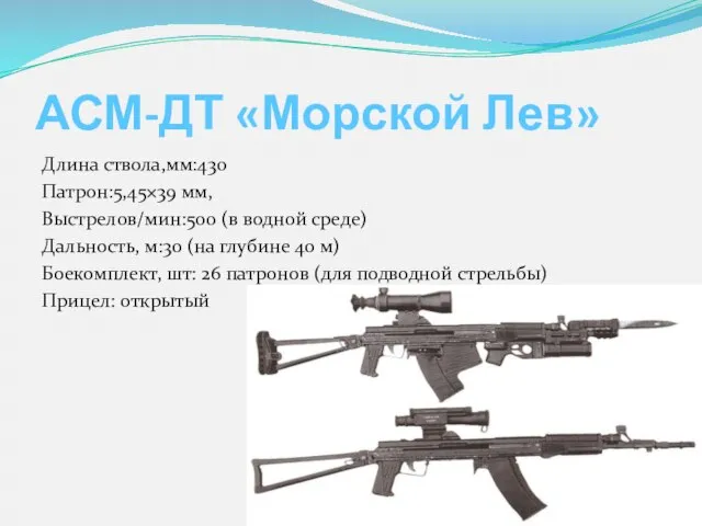 АСМ-ДТ «Морской Лев» Длина ствола,мм:430 Патрон:5,45×39 мм, Выстрелов/мин:500 (в водной среде)