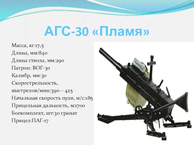 АГС-30 «Пламя» Масса, кг:17,5 Длина, мм:840 Длина ствола, мм:290 Патрон: ВОГ-30