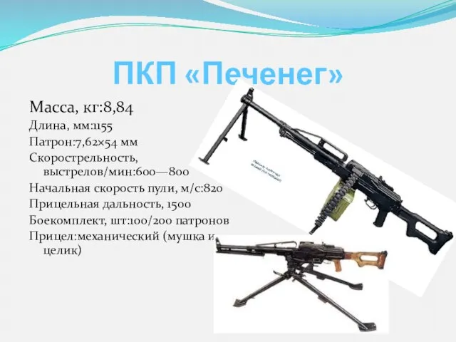 ПКП «Печенег» Масса, кг:8,84 Длина, мм:1155 Патрон:7,62×54 мм Скорострельность, выстрелов/мин:600—800 Начальная