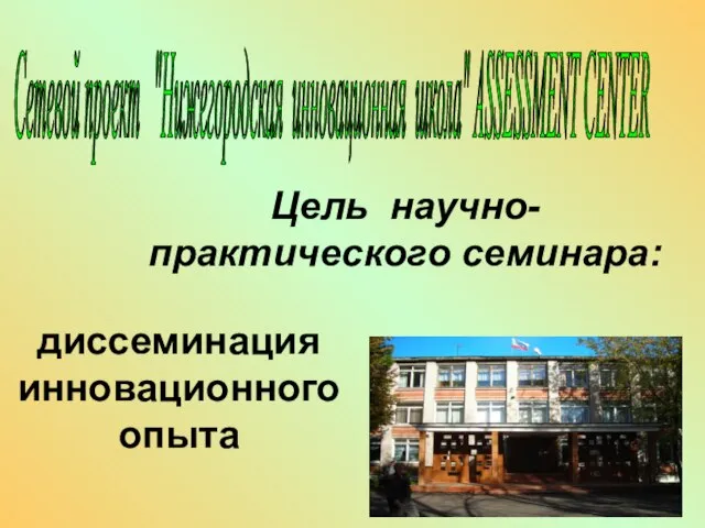 Цель научно-практического семинара: диссеминация инновационного опыта Сетевой проект "Нижегородская инновационная школа" ASSESSMENT CENTER