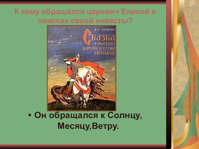 К кому обращался царевич Елисей в поисках своей невесты? Он обращался к Солнцу, Месяцу,Ветру.