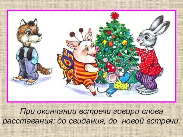 При окончании встречи говори слова расставания: до свидания, до новой встречи.