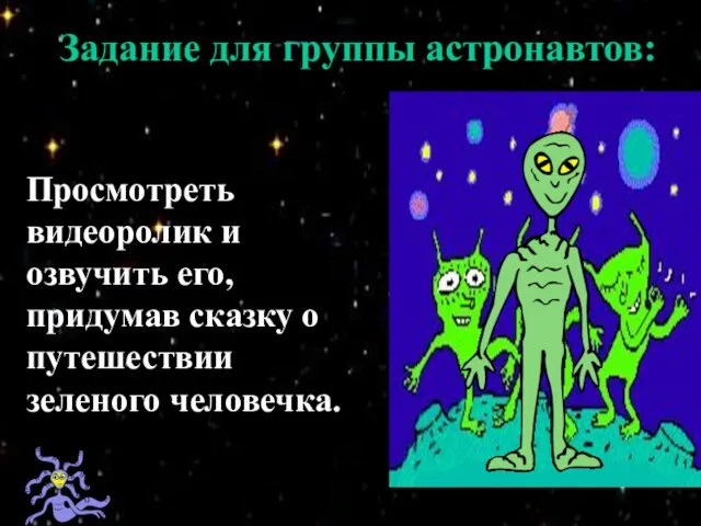 Задание для группы астронавтов: Просмотреть видеоролик и озвучить его, придумав сказку о путешествии зеленого человечка.