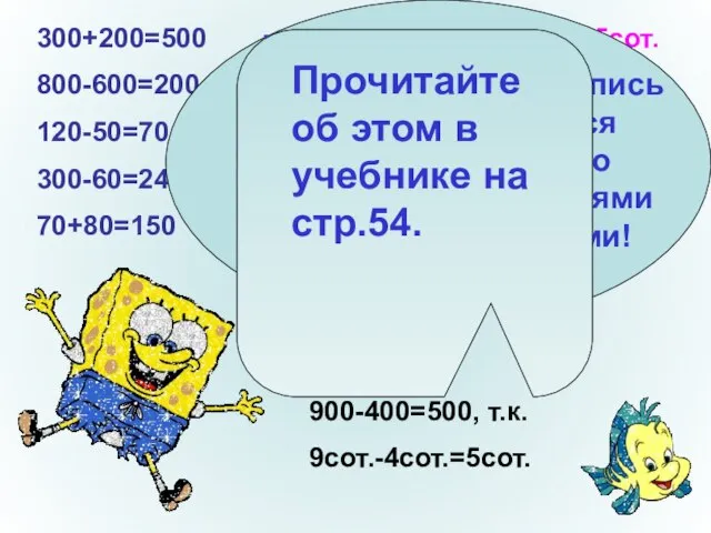 300+200=500 3сот.+2сот.=5сот. 800-600=200 8сот.-6сот.=2сот. 120-50=70 12дес.-5дес.=7дес. 300-60=240 30дес.-6дес.=24дес. 70+80=150 7дес.+ 8дес.=15дес.