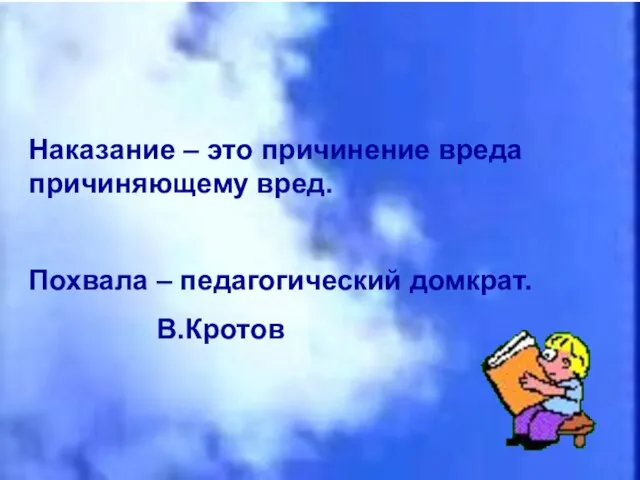 Наказание – это причинение вреда причиняющему вред. Похвала – педагогический домкрат. В.Кротов