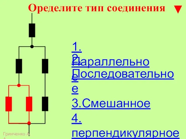 Оределите тип соединения 1.Параллельное 2.Последовательное 3.Смешанное 4.перпендикулярное Гринченко А.А.