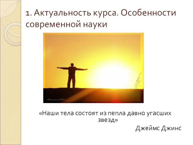 1. Актуальность курса. Особенности современной науки «Наши тела состоят из пепла давно угасших звезд» Джеймс Джинс