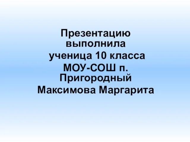 Презентацию выполнила ученица 10 класса МОУ-СОШ п.Пригородный Максимова Маргарита
