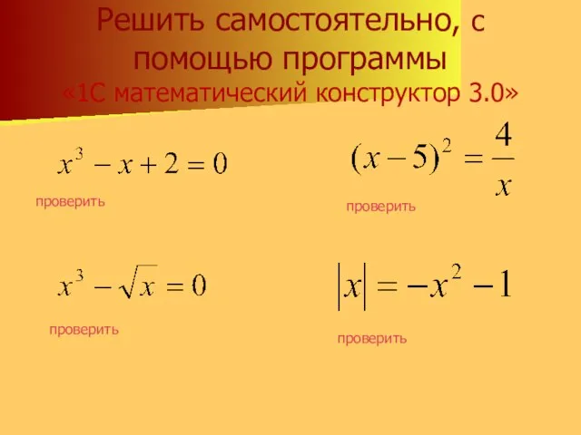 Решить самостоятельно, с помощью программы «1С математический конструктор 3.0» проверить проверить проверить проверить