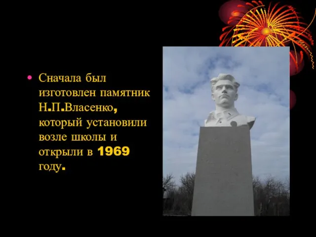 Сначала был изготовлен памятник Н.П.Власенко, который установили возле школы и открыли в 1969 году.