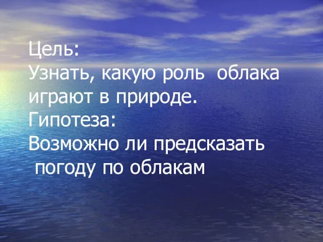 Цель: Узнать, какую роль облака играют в природе. Гипотеза: Возможно ли предсказать погоду по облакам