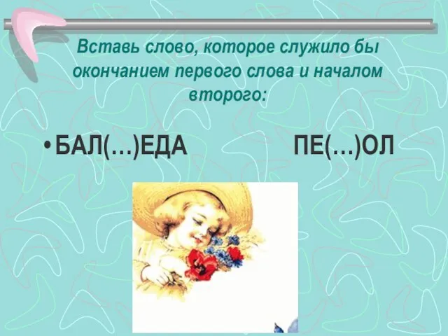 Вставь слово, которое служило бы окончанием первого слова и началом второго: БАЛ(…)ЕДА ПЕ(…)ОЛ