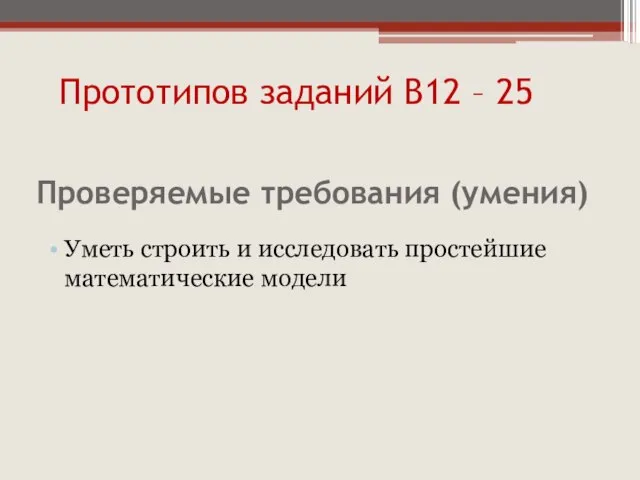 Проверяемые требования (умения) Уметь строить и исследовать простейшие математические модели Прототипов заданий В12 – 25