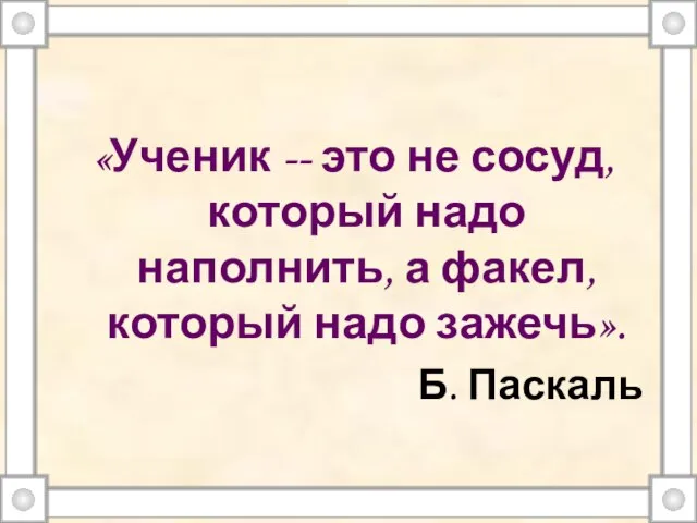 «Ученик -- это не сосуд, который надо наполнить, а факел, который надо зажечь». Б. Паскаль