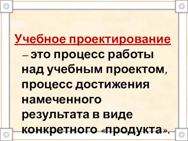 Учебное проектирование – это процесс работы над учебным проектом, процесс достижения