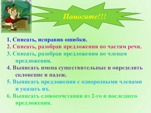 1. Списать, исправив ошибки. 2. Списать, разобрав предложения по частям речи.